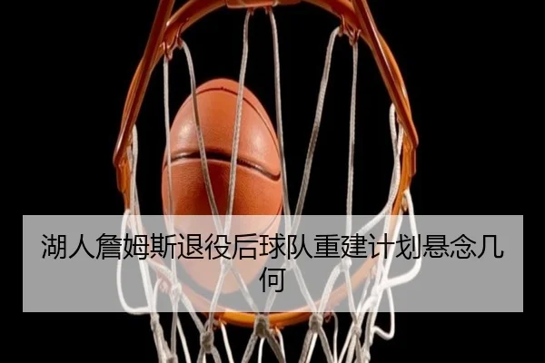 湖人詹姆斯退役后球队重建计划悬念几何