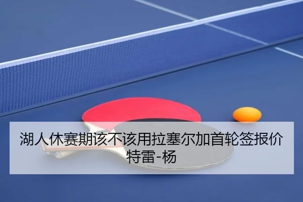 湖人休赛期该不该用拉塞尔加首轮签报价特雷-杨